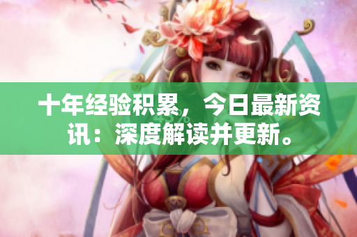 十年經(jīng)驗(yàn)積累，今日最新資訊：深度解讀并更新。