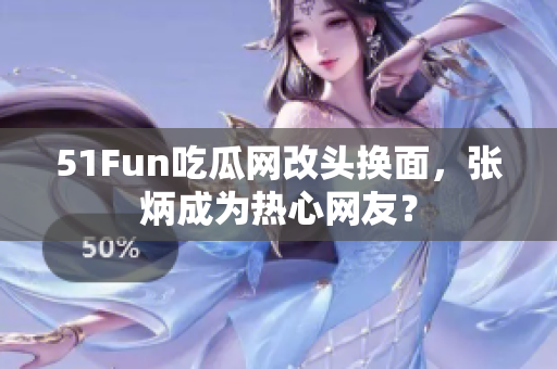 51Fun吃瓜網(wǎng)改頭換面，張炳成為熱心網(wǎng)友？