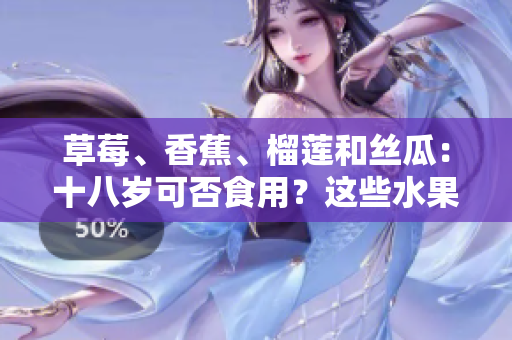 草莓、香蕉、榴蓮和絲瓜：十八歲可否食用？這些水果對年輕人有何營養(yǎng)與危害？