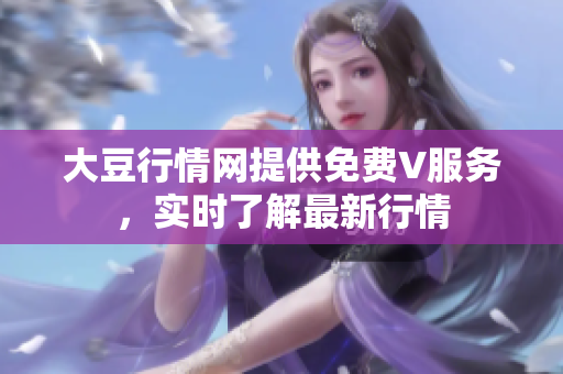 大豆行情網(wǎng)提供免費V服務，實時了解最新行情