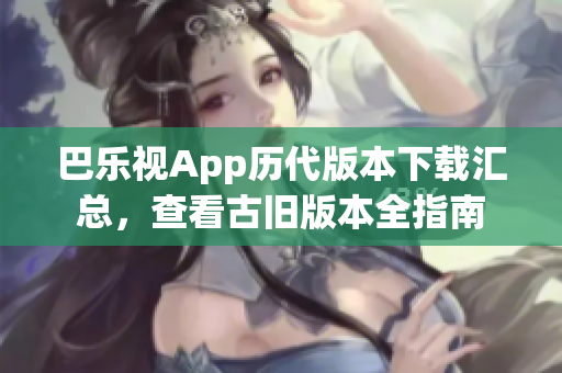 巴樂視App歷代版本下載匯總，查看古舊版本全指南