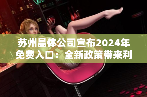 蘇州晶體公司宣布2024年免費入口：全新政策帶來利好，行業(yè)前景更加樂觀