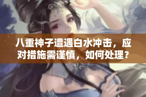 八重神子遭遇白水沖擊，應(yīng)對(duì)措施需謹(jǐn)慎，如何處理？