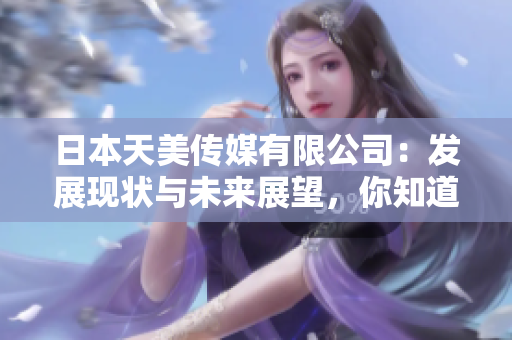 日本天美傳媒有限公司：發(fā)展現(xiàn)狀與未來(lái)展望，你知道日本天美傳媒有限公司的最新動(dòng)態(tài)嗎？