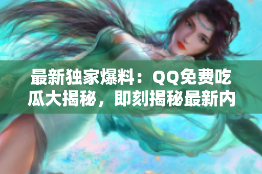 最新獨(dú)家爆料：QQ免費(fèi)吃瓜大揭秘，即刻揭秘最新內(nèi)容