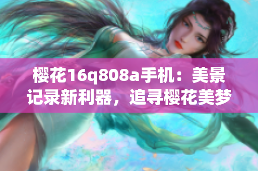 櫻花16q808a手機(jī)：美景記錄新利器，追尋櫻花美夢(mèng)