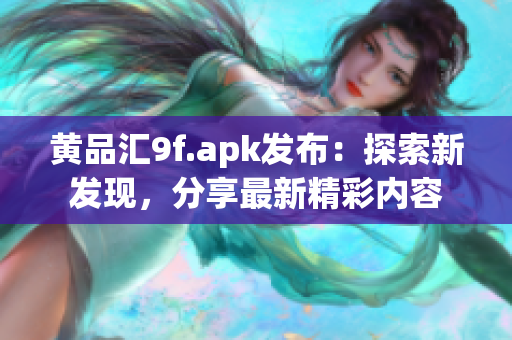 黃品匯9f.apk發(fā)布：探索新發(fā)現(xiàn)，分享最新精彩內容