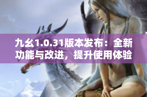 九幺1.0.31版本發(fā)布：全新功能與改進(jìn)，提升使用體驗(yàn)