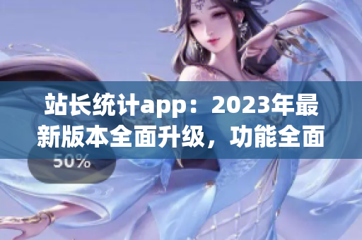 站長統(tǒng)計app：2023年最新版本全面升級，功能全面增強