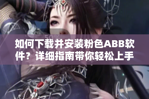 如何下載并安裝粉色ABB軟件？詳細指南帶你輕松上手