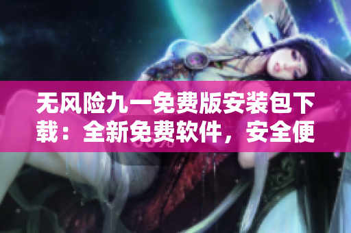 無風險九一免費版安裝包下載：全新免費軟件，安全便捷無憂體驗