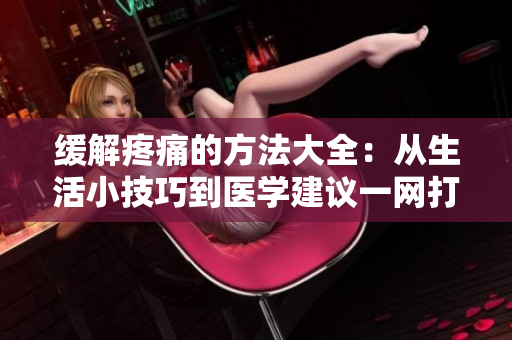 緩解疼痛的方法大全：從生活小技巧到醫(yī)學建議一網打盡