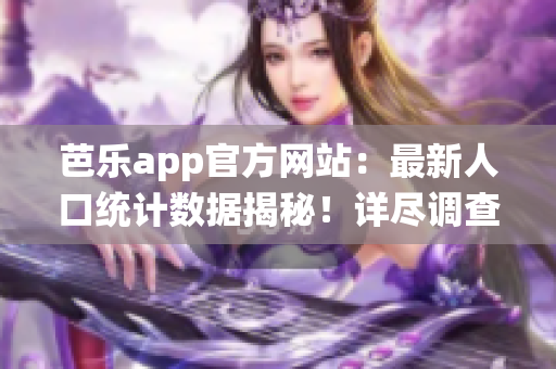 芭樂app官方網(wǎng)站：最新人口統(tǒng)計(jì)數(shù)據(jù)揭秘！詳盡調(diào)查結(jié)果驚人揭曉