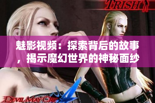 魅影視頻：探索背后的故事，揭示魔幻世界的神秘面紗