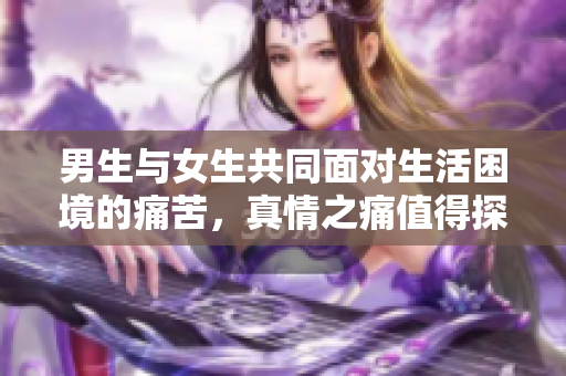 男生與女生共同面對(duì)生活困境的痛苦，真情之痛值得探討