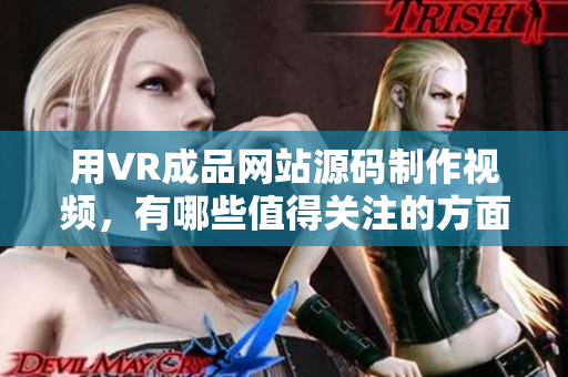 用VR成品網(wǎng)站源碼制作視頻，有哪些值得關注的方面？