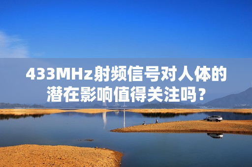433MHz射頻信號(hào)對(duì)人體的潛在影響值得關(guān)注嗎？