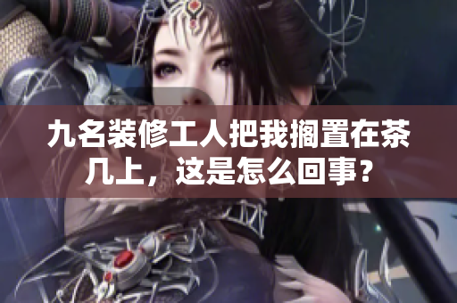 九名裝修工人把我擱置在茶幾上，這是怎么回事？