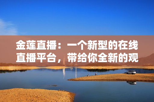 金蓮直播：一個新型的在線直播平臺，帶給你全新的觀看體驗