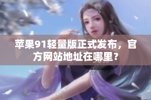 蘋果91輕量版正式發(fā)布，官方網(wǎng)站地址在哪里？