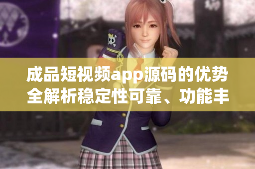 成品短視頻app源碼的優(yōu)勢(shì)全解析穩(wěn)定性可靠、功能豐富、用戶體驗(yàn)優(yōu)秀