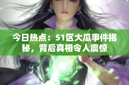 今日熱點：51區(qū)大瓜事件揭秘，背后真相令人震驚