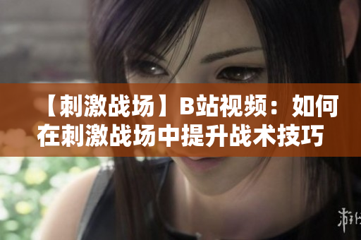 【刺激戰(zhàn)場(chǎng)】B站視頻：如何在刺激戰(zhàn)場(chǎng)中提升戰(zhàn)術(shù)技巧？助你成為高手！