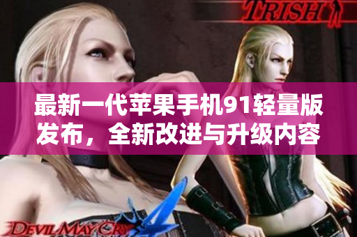最新一代蘋果手機(jī)91輕量版發(fā)布，全新改進(jìn)與升級內(nèi)容回顧