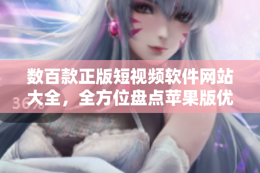 數(shù)百款正版短視頻軟件網(wǎng)站大全，全方位盤點(diǎn)蘋果版優(yōu)質(zhì)工具，讓你輕松發(fā)現(xiàn)精彩創(chuàng)作