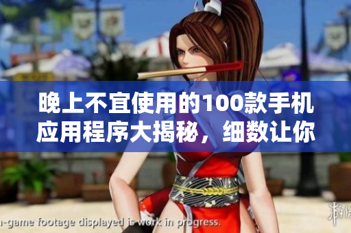 晚上不宜使用的100款手機(jī)應(yīng)用程序大揭秘，細(xì)數(shù)讓你睡得香的禁忌清單