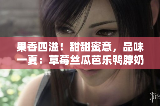 果香四溢！甜甜蜜意，品味一夏：草莓絲瓜芭樂鴨脖奶茶品鑒