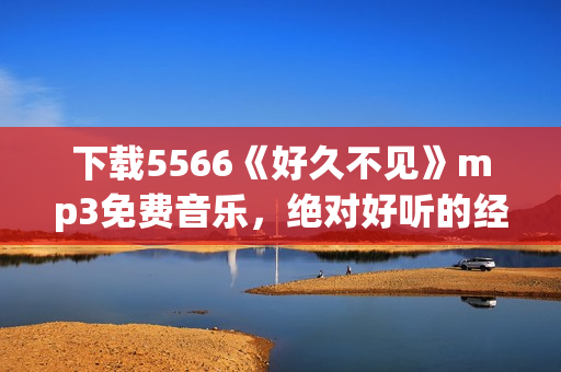 下載5566《好久不見》mp3免費音樂，絕對好聽的經(jīng)典歌曲，高音質(zhì)免費試聽和下載！