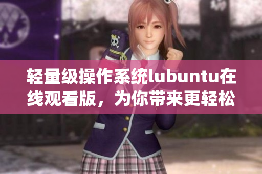 輕量級操作系統(tǒng)lubuntu在線觀看版，為你帶來更輕松的使用體驗