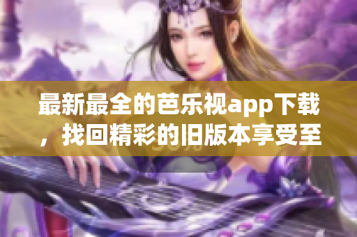 最新最全的芭樂視app下載，找回精彩的舊版本享受至臻體驗