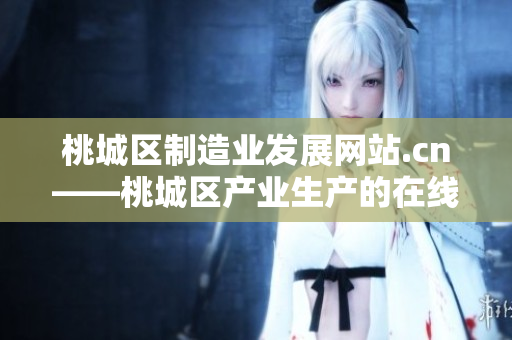 桃城區(qū)制造業(yè)發(fā)展網(wǎng)站.cn——桃城區(qū)產(chǎn)業(yè)生產(chǎn)的在線平臺