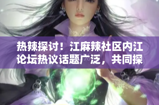 熱辣探討！江麻辣社區(qū)內(nèi)江論壇熱議話題廣泛，共同探討社區(qū)熱點(diǎn)議題