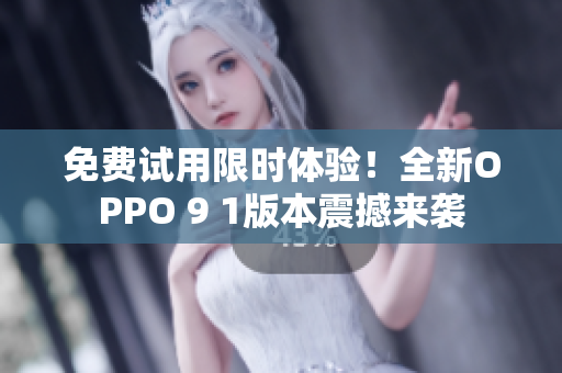 免費(fèi)試用限時(shí)體驗(yàn)！全新OPPO 9 1版本震撼來(lái)襲