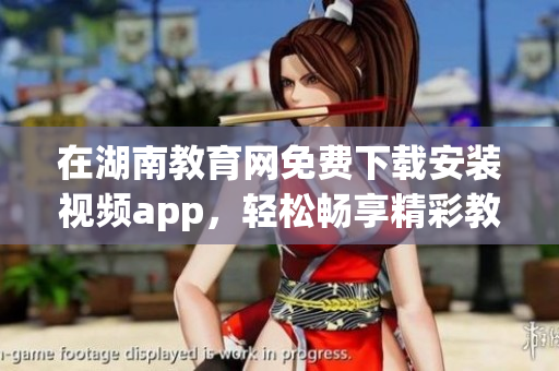 在湖南教育網(wǎng)免費(fèi)下載安裝視頻app，輕松暢享精彩教育資源