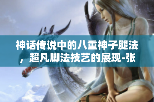 神話傳說(shuō)中的八重神子腿法，超凡腳法技藝的展現(xiàn)-張娜英