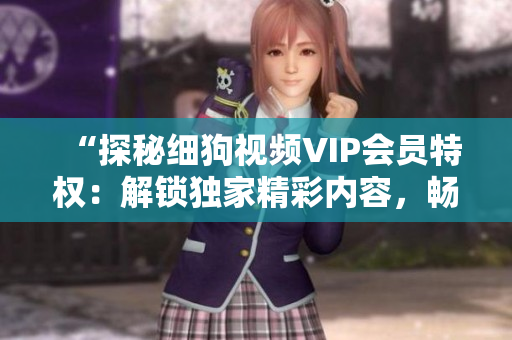 “探秘細(xì)狗視頻VIP會(huì)員特權(quán)：解鎖獨(dú)家精彩內(nèi)容，暢享高清觀影體驗(yàn)”