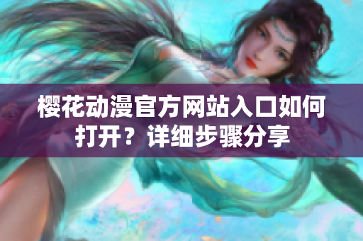 櫻花動(dòng)漫官方網(wǎng)站入口如何打開(kāi)？詳細(xì)步驟分享