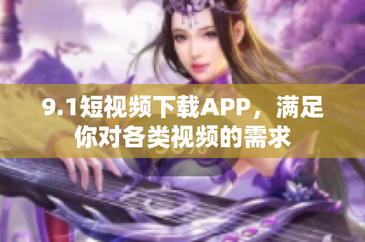 9.1短視頻下載APP，滿足你對各類視頻的需求