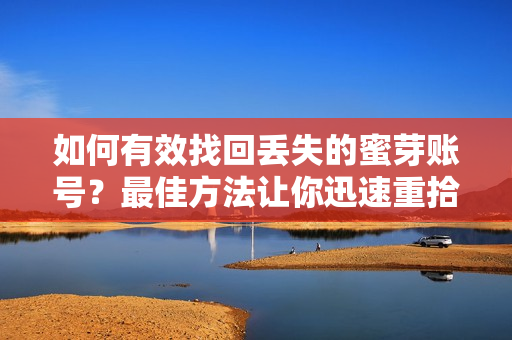 如何有效找回丟失的蜜芽賬號？最佳方法讓你迅速重拾失聯(lián)賬戶