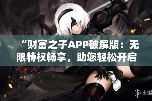 “財富之子APP破解版：無限特權(quán)暢享，助您輕松開啟奢華生活！”