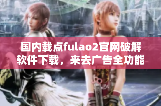 國內(nèi)載點fulao2官網(wǎng)破解軟件下載，來去廣告全功能體驗