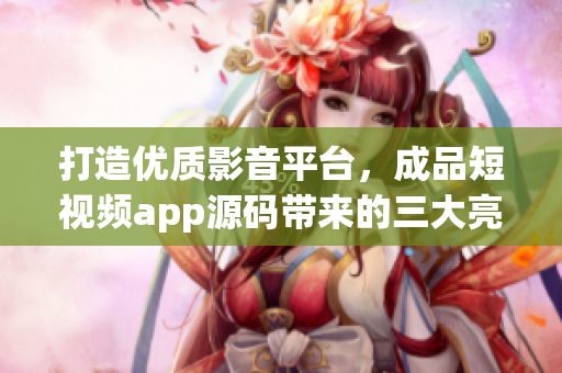打造優(yōu)質(zhì)影音平臺，成品短視頻app源碼帶來的三大亮點
