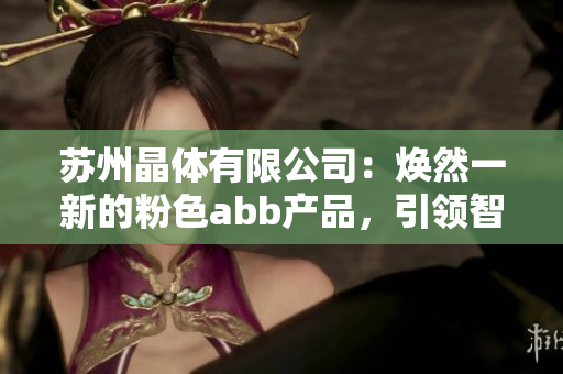 蘇州晶體有限公司：煥然一新的粉色abb產(chǎn)品，引領(lǐng)智能制造新潮流