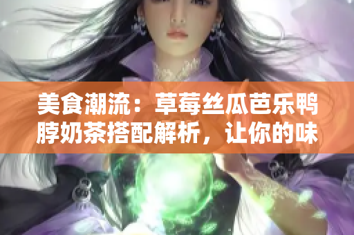 美食潮流：草莓絲瓜芭樂(lè)鴨脖奶茶搭配解析，讓你的味蕾來(lái)一場(chǎng)盛宴