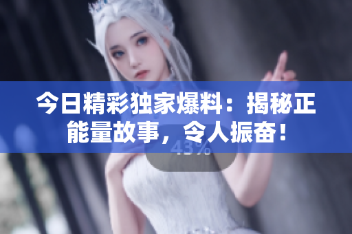今日精彩獨家爆料：揭秘正能量故事，令人振奮！