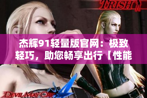 杰輝91輕量版官網(wǎng)：極致輕巧，助您暢享出行【性能多用途】